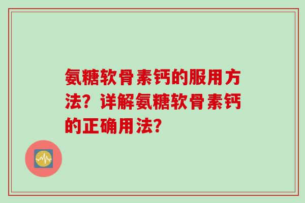 氨糖软骨素钙的服用方法？详解氨糖软骨素钙的正确用法？