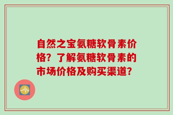自然之宝氨糖软骨素价格？了解氨糖软骨素的市场价格及购买渠道？