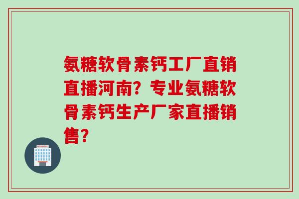 氨糖软骨素钙工厂直销直播河南?专业氨糖软骨素钙生产厂家直播销售? 氨糖软骨素钙工厂直销直播河南?专业氨糖软骨素钙生产厂家直播销售?