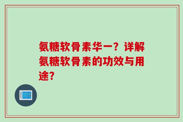 氨糖软骨素华一？详解氨糖软骨素的功效与用途？