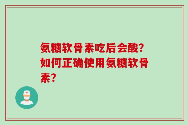 氨糖软骨素吃后会酸？如何正确使用氨糖软骨素？