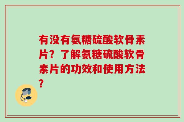 有没有氨糖硫酸软骨素片？了解氨糖硫酸软骨素片的功效和使用方法？
