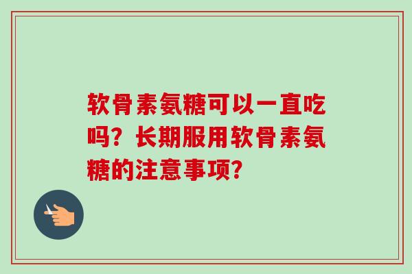 软骨素氨糖可以一直吃吗？长期服用软骨素氨糖的注意事项？