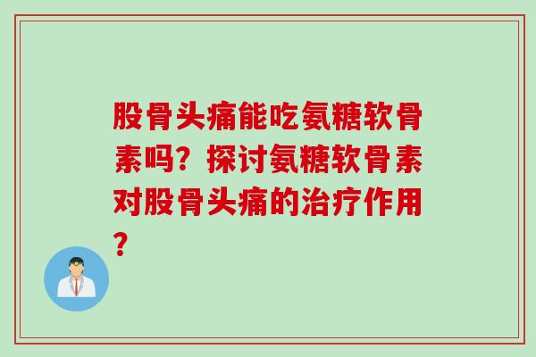 股骨头痛能吃氨糖软骨素吗?探讨氨糖软骨素对股骨头痛的作用? 股骨头痛能吃氨糖软骨素吗?探讨氨糖软骨素对股骨头痛的作用?