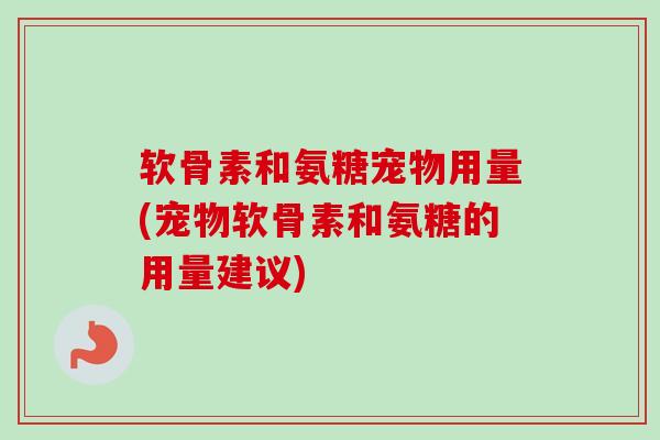 软骨素和氨糖宠物用量(宠物软骨素和氨糖的用量建议)