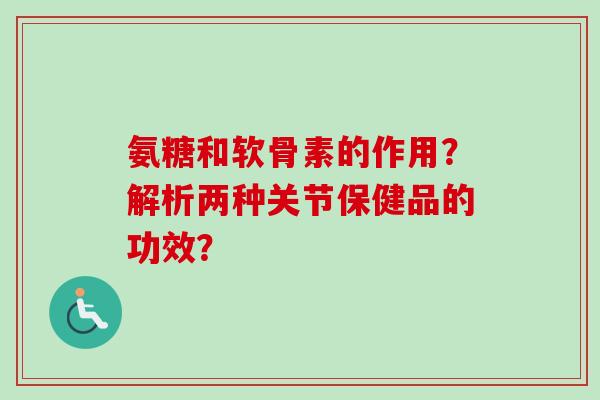 氨糖和软骨素的作用？解析两种关节保健品的功效？
