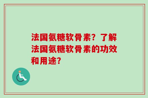 法国氨糖软骨素？了解法国氨糖软骨素的功效和用途？