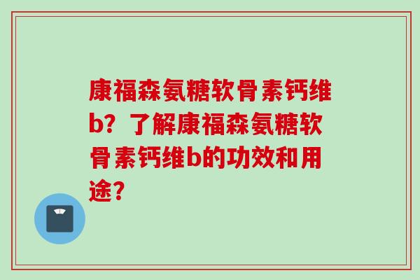 康福森氨糖软骨素钙维b？了解康福森氨糖软骨素钙维b的功效和用途？