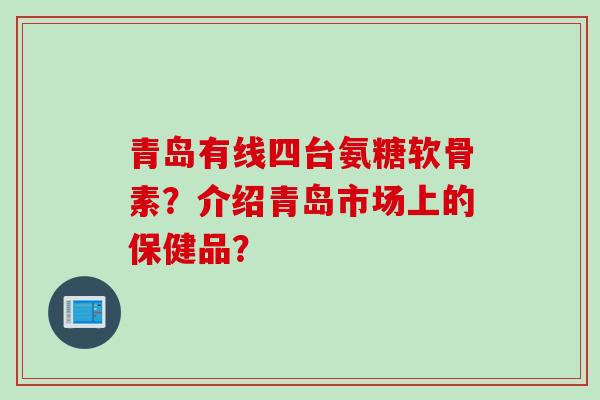 青岛有线四台氨糖软骨素？介绍青岛市场上的保健品？
