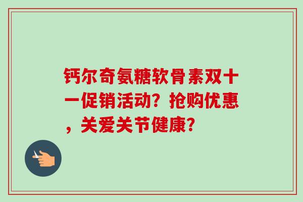 钙尔奇氨糖软骨素双十一促销活动？抢购优惠，关爱关节健康？
