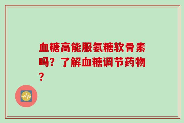 血糖高能服氨糖软骨素吗？了解血糖调节药物？