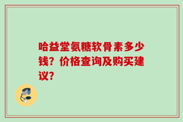 哈益堂氨糖软骨素多少钱？价格查询及购买建议？