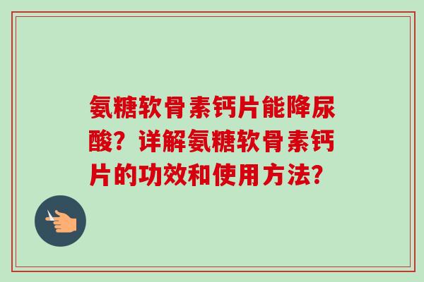 氨糖软骨素钙片能降尿酸？详解氨糖软骨素钙片的功效和使用方法？