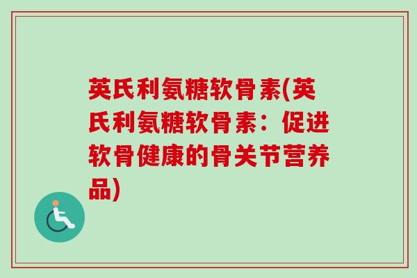 英氏利氨糖软骨素(英氏利氨糖软骨素：促进软骨健康的骨关节营养品)