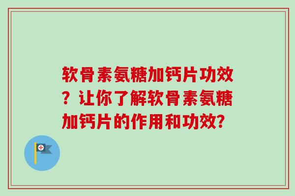 软骨素氨糖加钙片功效？让你了解软骨素氨糖加钙片的作用和功效？