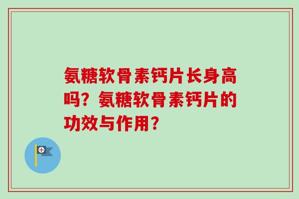 氨糖软骨素钙片长身高吗？氨糖软骨素钙片的功效与作用？
