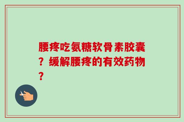 腰疼吃氨糖软骨素胶囊？缓解腰疼的有效？