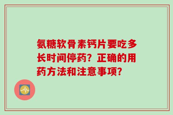 氨糖软骨素钙片要吃多长时间停药？正确的用药方法和注意事项？