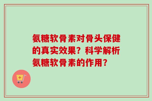 氨糖软骨素对骨头保健的真实效果?科学解析氨糖软骨素的作用? 氨糖软骨素对骨头保健的真实效果?科学解析氨糖软骨素的作用?