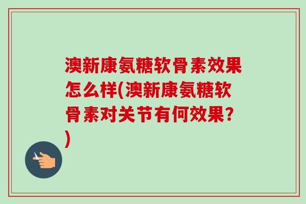 澳新康氨糖软骨素效果怎么样(澳新康氨糖软骨素对关节有何效果?) 澳新康氨糖软骨素效果怎么样(澳新康氨糖软骨素对关节有何效果?)