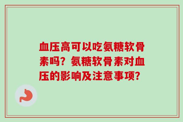 血压高可以吃氨糖软骨素吗？氨糖软骨素对血压的影响及注意事项？