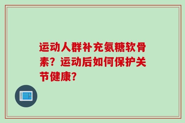 运动人群补充氨糖软骨素?运动后如何保护关节健康? 运动人群补充氨糖软骨素?运动后如何保护关节健康?