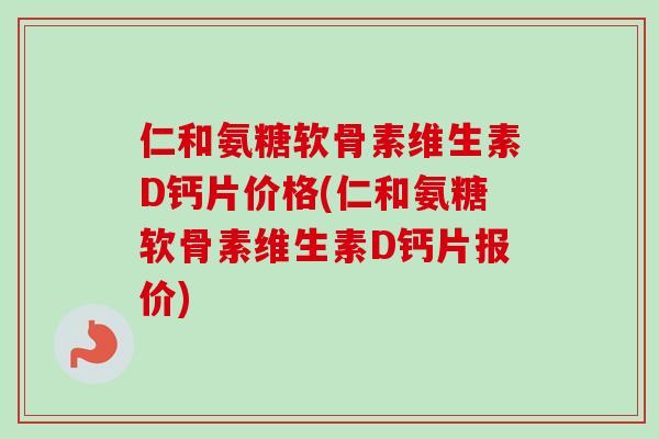 仁和氨糖软骨素维生素D钙片价格(仁和氨糖软骨素维生素D钙片报价)