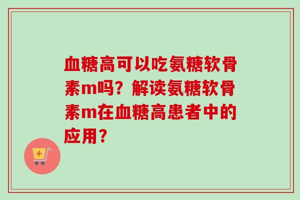 血糖高可以吃氨糖软骨素m吗？解读氨糖软骨素m在血糖高患者中的应用？