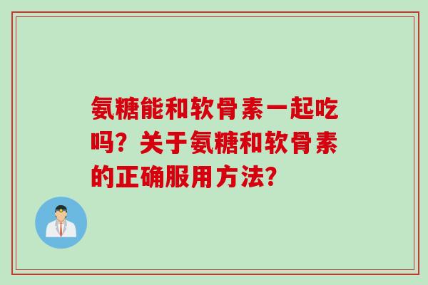氨糖能和软骨素一起吃吗？关于氨糖和软骨素的正确服用方法？