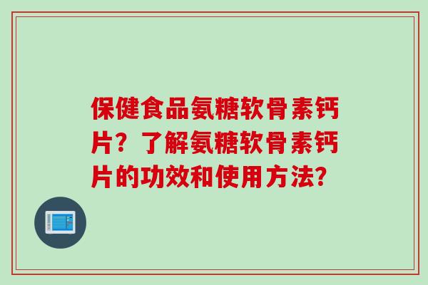 保健食品氨糖软骨素钙片？了解氨糖软骨素钙片的功效和使用方法？