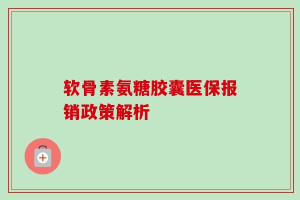 软骨素氨糖胶囊医保报销政策解析