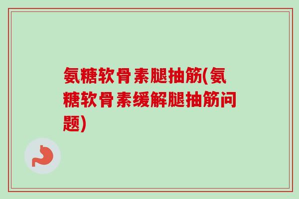 氨糖软骨素腿抽筋(氨糖软骨素缓解腿抽筋问题)