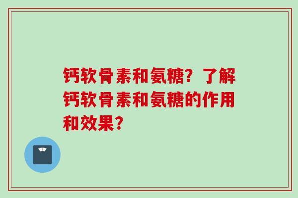 钙软骨素和氨糖？了解钙软骨素和氨糖的作用和效果？