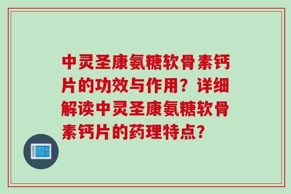 中灵圣康氨糖软骨素钙片的功效与作用？详细解读中灵圣康氨糖软骨素钙片的药理特点？