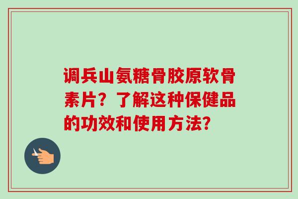 调兵山氨糖骨胶原软骨素片?了解这种保健品的功效和使用方法? 调兵山氨糖骨胶原软骨素片?了解这种保健品的功效和使用方法?
