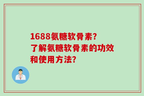 1688氨糖软骨素？了解氨糖软骨素的功效和使用方法？