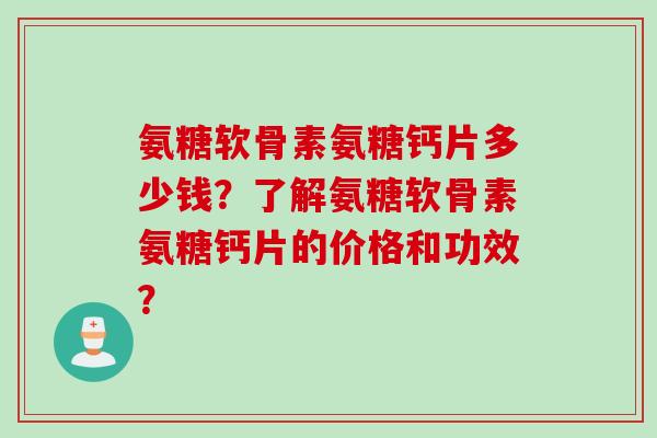 氨糖软骨素氨糖钙片多少钱？了解氨糖软骨素氨糖钙片的价格和功效？