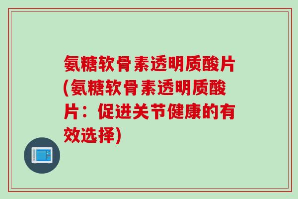 氨糖软骨素透明质酸片(氨糖软骨素透明质酸片：促进关节健康的有效选择)