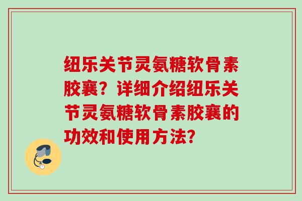 纽乐关节灵氨糖软骨素胶襄？详细介绍纽乐关节灵氨糖软骨素胶襄的功效和使用方法？