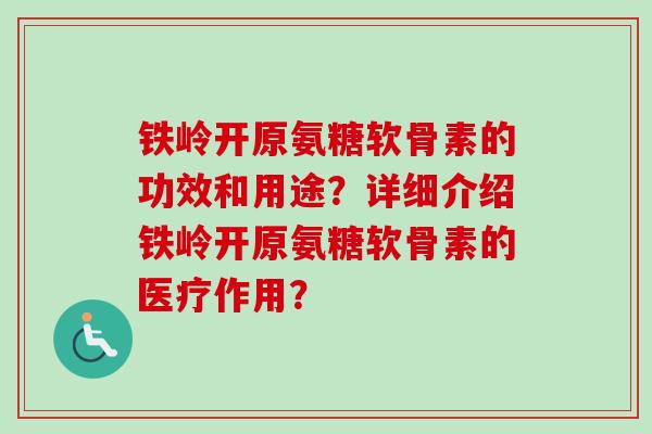 铁岭开原氨糖软骨素的功效和用途？详细介绍铁岭开原氨糖软骨素的医疗作用？