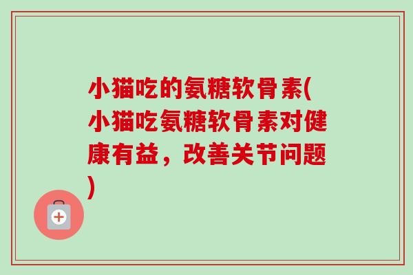 小猫吃的氨糖软骨素(小猫吃氨糖软骨素对健康有益，改善关节问题)
