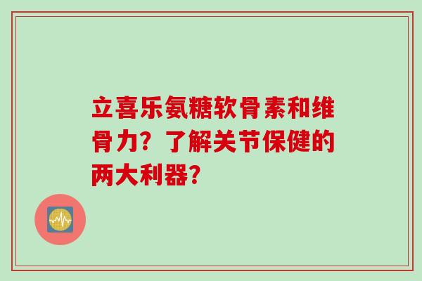 立喜乐氨糖软骨素和维骨力？了解关节保健的两大利器？