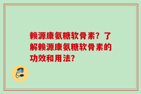 赖源康氨糖软骨素？了解赖源康氨糖软骨素的功效和用法？
