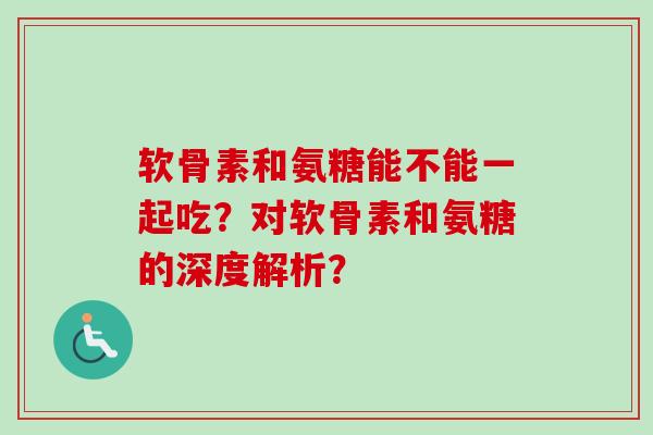 软骨素和氨糖能不能一起吃？对软骨素和氨糖的深度解析？