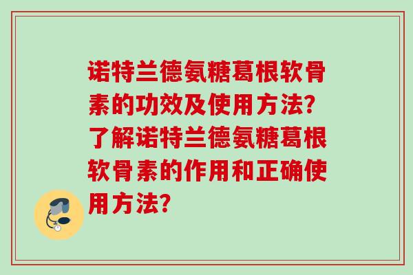 诺特兰德氨糖葛根软骨素的功效及使用方法？了解诺特兰德氨糖葛根软骨素的作用和正确使用方法？