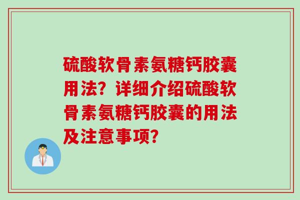 硫酸软骨素氨糖钙胶囊用法？详细介绍硫酸软骨素氨糖钙胶囊的用法及注意事项？