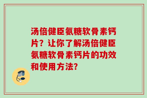 汤倍健臣氨糖软骨素钙片？让你了解汤倍健臣氨糖软骨素钙片的功效和使用方法？