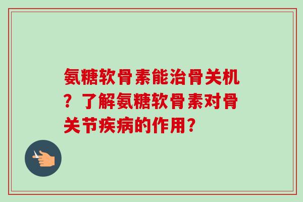 氨糖软骨素能治骨关机？了解氨糖软骨素对骨关节疾病的作用？
