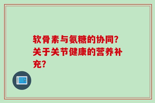 软骨素与氨糖的协同？关于关节健康的营养补充？