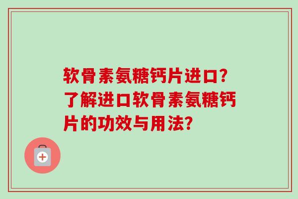 软骨素氨糖钙片进口？了解进口软骨素氨糖钙片的功效与用法？